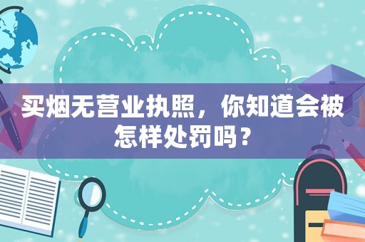 買煙無營業執照，你知道會被怎樣處罰嗎？