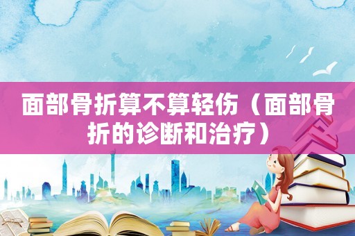 面部骨折算不算輕傷（面部骨折的診斷和治療）