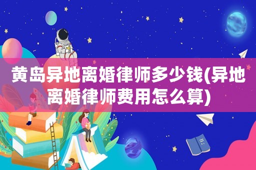 黃島異地離婚律師多少錢(異地離婚律師費用怎么算)