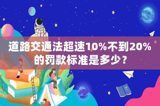 道路交通法超速10%不到20%的罰款標(biāo)準(zhǔn)是多少？