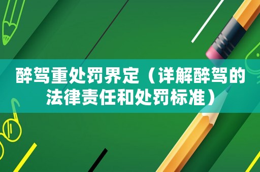 醉駕重處罰界定（詳解醉駕的法律責任和處罰標準）