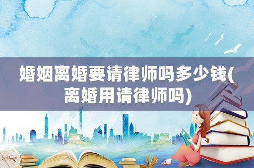 婚姻離婚要請律師嗎多少錢(離婚用請律師嗎)