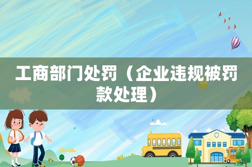 工商部門處罰（企業(yè)違規(guī)被罰款處理）
