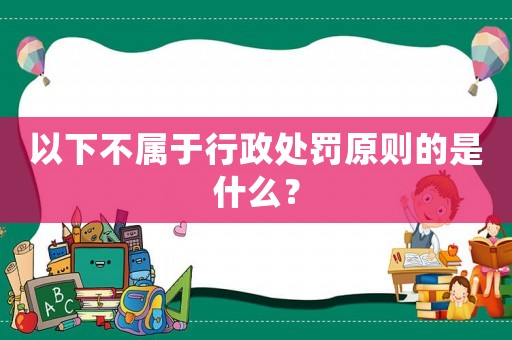 以下不屬于行政處罰原則的是什么？