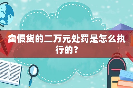 賣假貨的二萬(wàn)元處罰是怎么執(zhí)行的？