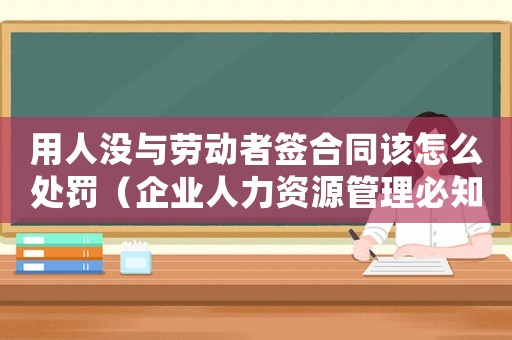 用人沒與勞動者簽合同該怎么處罰（企業(yè)人力資源管理必知）
