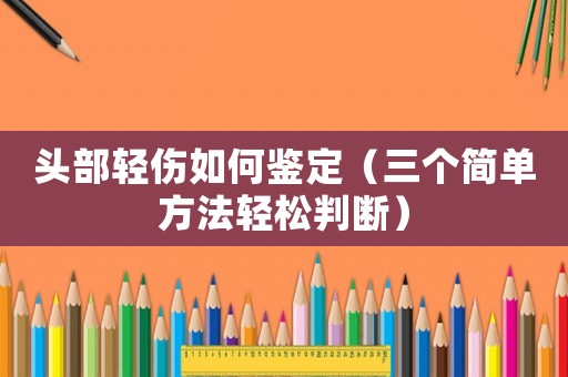 頭部輕傷如何鑒定（三個簡單方法輕松判斷）