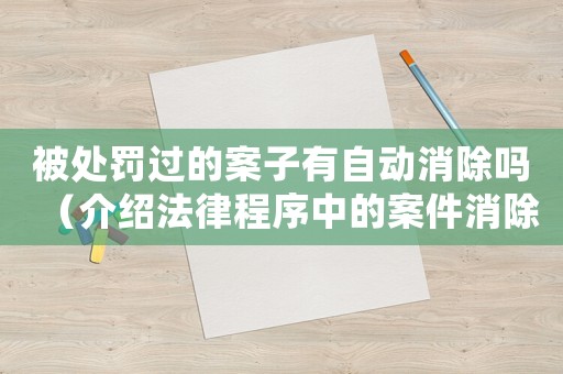 被處罰過的案子有自動消除嗎（介紹法律程序中的案件消除規定）