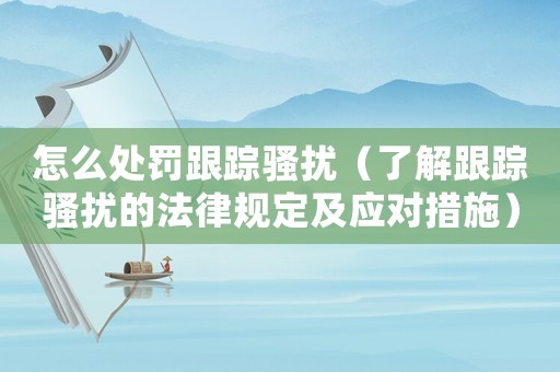 怎么處罰跟蹤騷擾（了解跟蹤騷擾的法律規(guī)定及應(yīng)對措施）