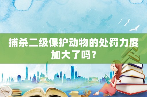 捕殺二級(jí)保護(hù)動(dòng)物的處罰力度加大了嗎？