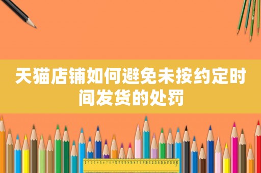 天貓店鋪如何避免未按約定時間發(fā)貨的處罰