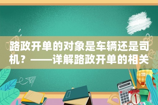 路政開單的對象是車輛還是司機？——詳解路政開單的相關規定