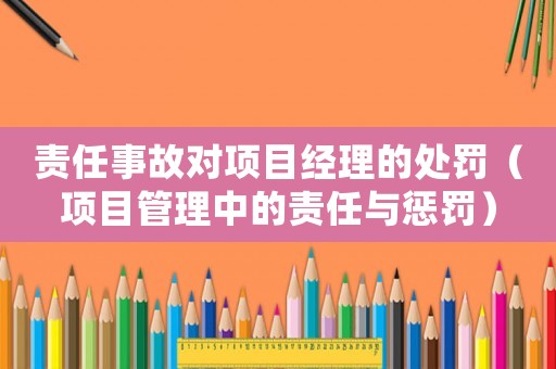 責(zé)任事故對項目經(jīng)理的處罰（項目管理中的責(zé)任與懲罰）