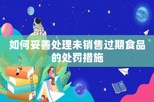 如何妥善處理未銷售過期食品的處罰措施
