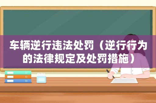 車輛逆行違法處罰（逆行行為的法律規定及處罰措施）