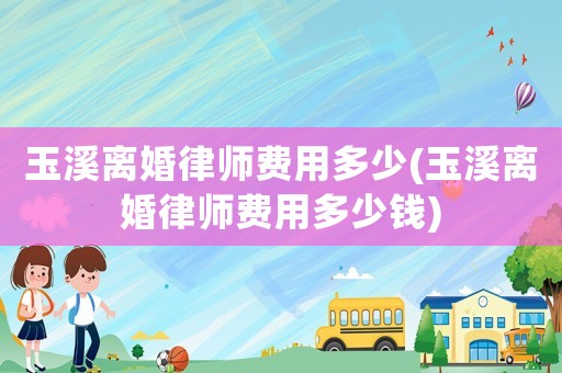 玉溪離婚律師費用多少(玉溪離婚律師費用多少錢)
