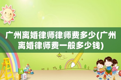 廣州離婚律師律師費多少(廣州離婚律師費一般多少錢)