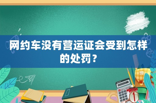 網(wǎng)約車(chē)沒(méi)有營(yíng)運(yùn)證會(huì)受到怎樣的處罰？