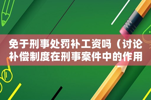 免于刑事處罰補工資嗎（討論補償制度在刑事案件中的作用）