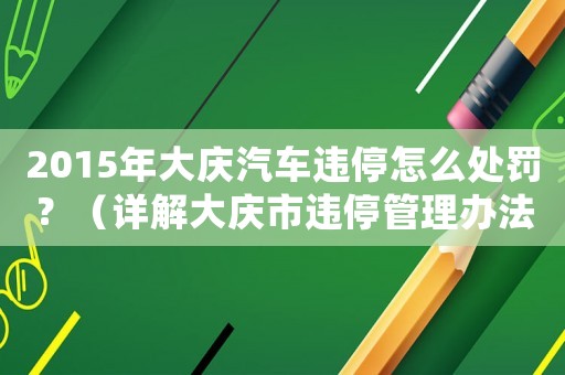 2015年大慶汽車違停怎么處罰？（詳解大慶市違停管理辦法）