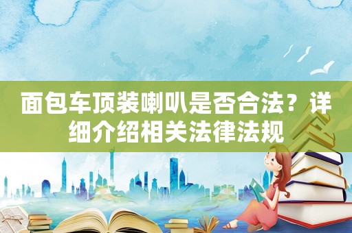 面包車頂裝喇叭是否合法？詳細介紹相關法律法規