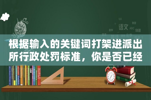 根據輸入的關鍵詞打架進派出所行政處罰標準，你是否已經違法了？
