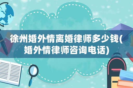 徐州婚外情離婚律師多少錢(婚外情律師咨詢電話)