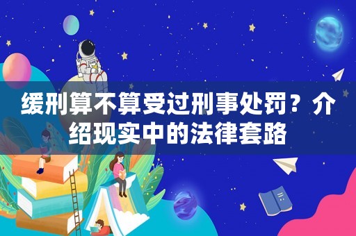 緩刑算不算受過刑事處罰？介紹現實中的法律套路