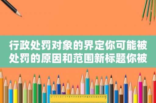 行政處罰對象的界定你可能被處罰的原因和范圍新標題你被處罰的概率有多大？了解行政處罰對象的界定