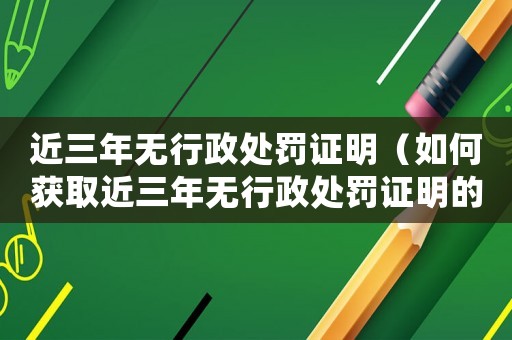 近三年無行政處罰證明（如何獲取近三年無行政處罰證明的方法）