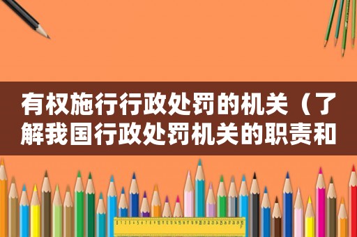 有權施行行政處罰的機關（了解我國行政處罰機關的職責和權力）