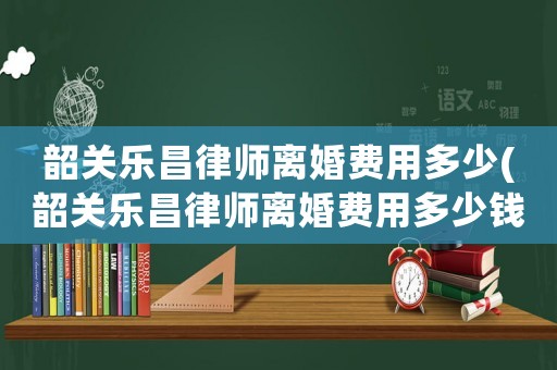 韶關樂昌律師離婚費用多少(韶關樂昌律師離婚費用多少錢)