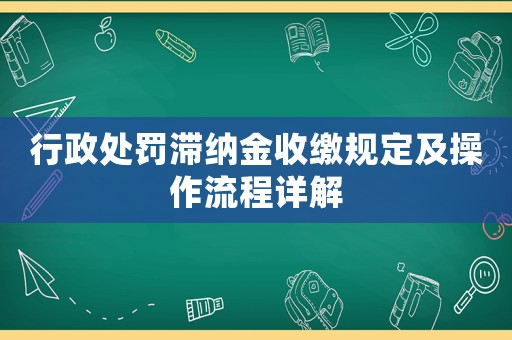 行政處罰滯納金收繳規定及操作流程詳解
