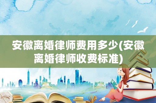 安徽離婚律師費用多少(安徽離婚律師收費標(biāo)準(zhǔn))