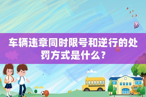 車(chē)輛違章同時(shí)限號(hào)和逆行的處罰方式是什么？