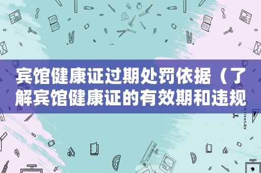 賓館健康證過期處罰依據(jù)（了解賓館健康證的有效期和違規(guī)處罰）
