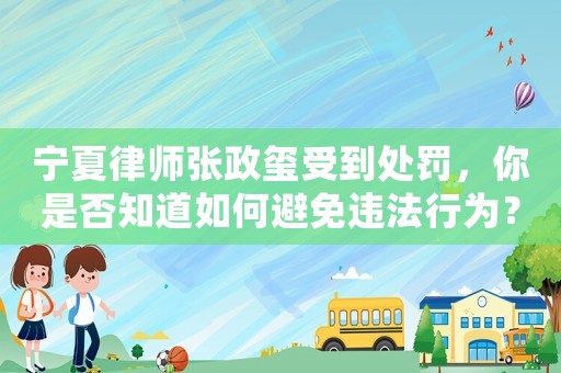 寧夏律師張政璽受到處罰，你是否知道如何避免違法行為？