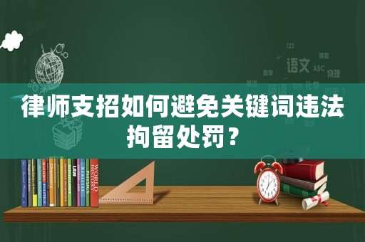 律師支招如何避免關鍵詞違法拘留處罰？
