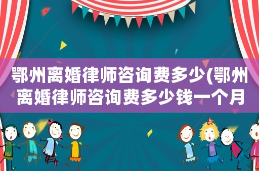 鄂州離婚律師咨詢費多少(鄂州離婚律師咨詢費多少錢一個月)