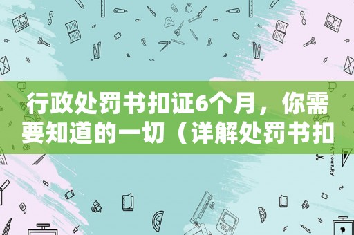 行政處罰書扣證6個月，你需要知道的一切（詳解處罰書扣證及其影響）