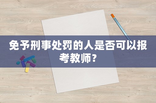 免予刑事處罰的人是否可以報考教師？