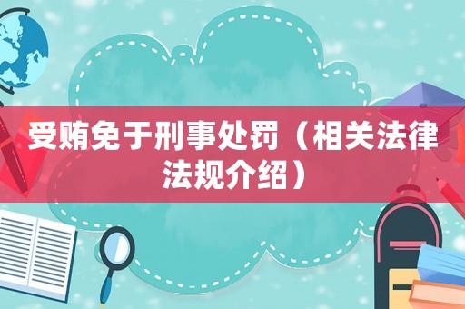 受賄免于刑事處罰（相關(guān)法律法規(guī)介紹）