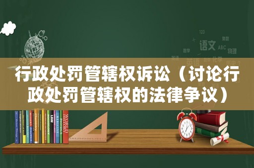 行政處罰管轄權(quán)訴訟（討論行政處罰管轄權(quán)的法律爭(zhēng)議）
