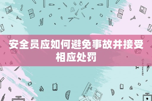 安全員應如何避免事故并接受相應處罰