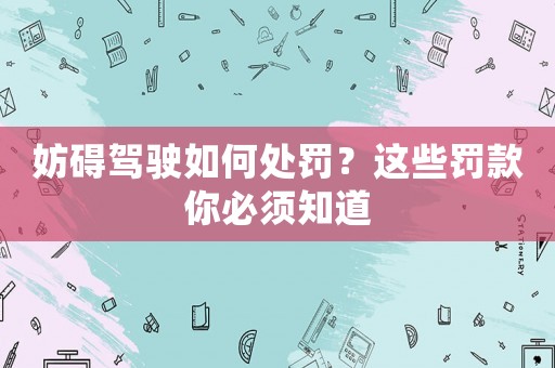 妨礙駕駛?cè)绾翁幜P？這些罰款你必須知道