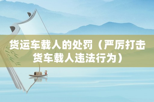 貨運車載人的處罰（嚴厲打擊貨車載人違法行為）
