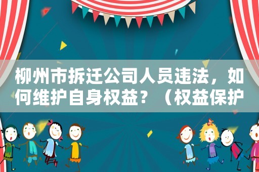 柳州市拆遷公司人員違法，如何維護(hù)自身權(quán)益？（權(quán)益保護(hù)必知的幾點(diǎn)）