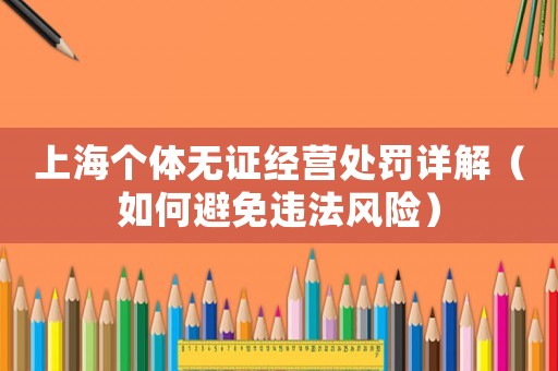 上海個體無證經(jīng)營處罰詳解（如何避免違法風(fēng)險）