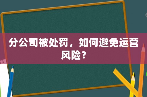 分公司被處罰，如何避免運營風險？