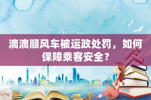 滴滴順風(fēng)車被運(yùn)政處罰，如何保障乘客安全？
